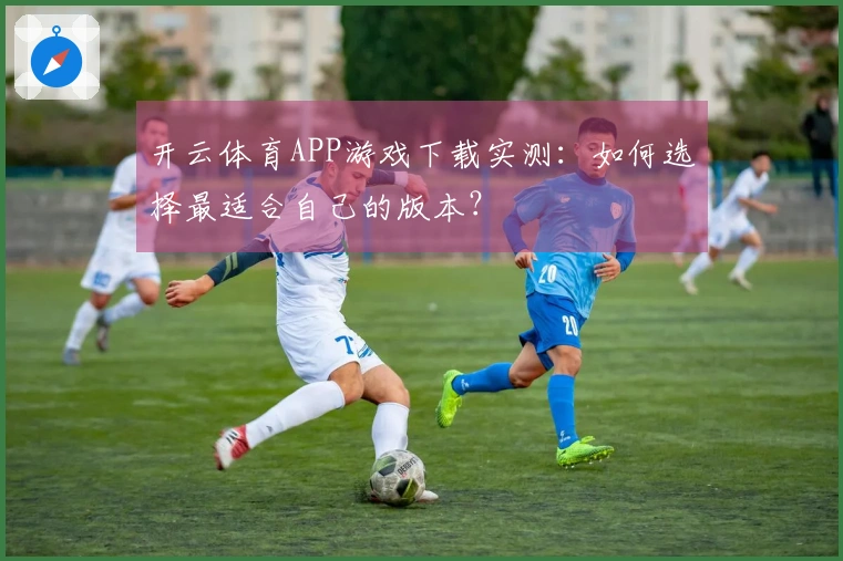 开云体育APP游戏下载实测：如何选择最适合自己的版本？