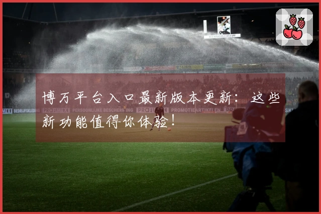 博万平台入口最新版本更新：这些新功能值得你体验！