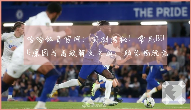 哈哈体育官网：实测揭秘！常见BUG原因与高效解决之道，助你畅玩无阻