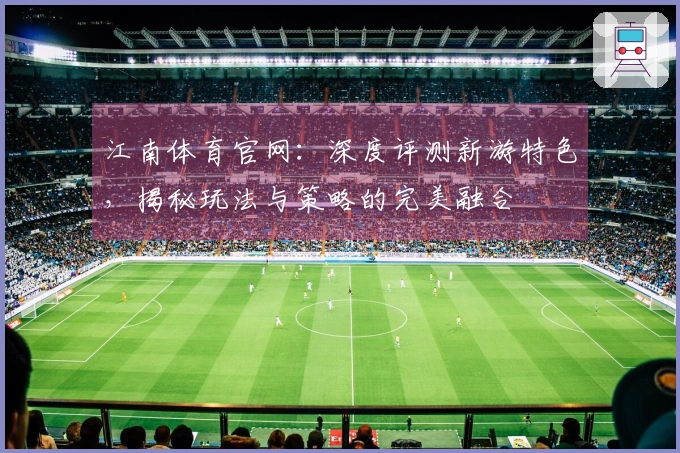 江南体育官网：深度评测新游特色，揭秘玩法与策略的完美融合