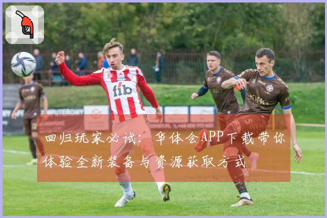 回归玩家必试：华体会APP下载带你体验全新装备与资源获取方式