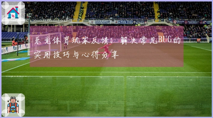 乐竞体育玩家反馈：解决常见BUG的实用技巧与心得分享