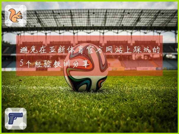 避免在亚新体育官方网站上踩坑的5个经验教训分享