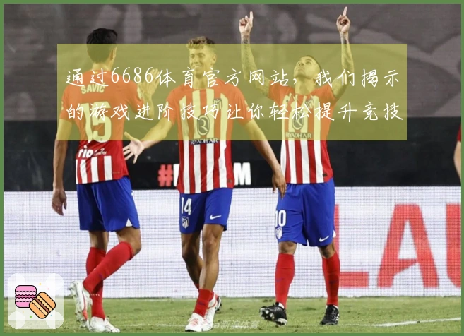 通过6686体育官方网站，我们揭示的游戏进阶技巧让你轻松提升竞技水平