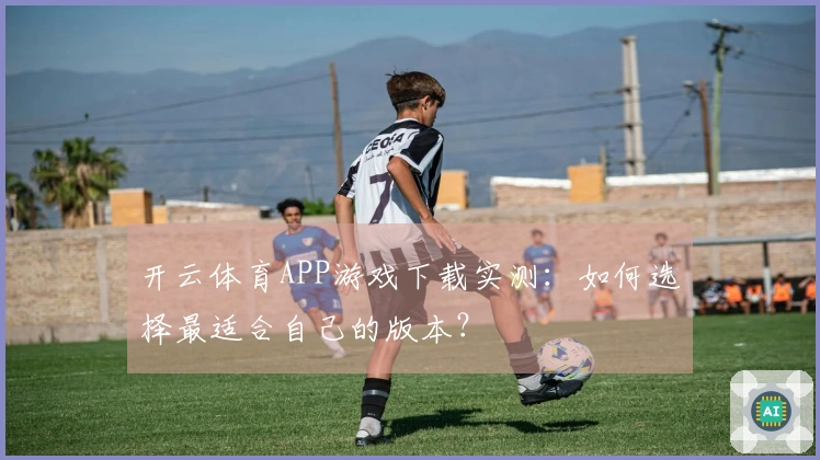 开云体育APP游戏下载实测：如何选择最适合自己的版本？