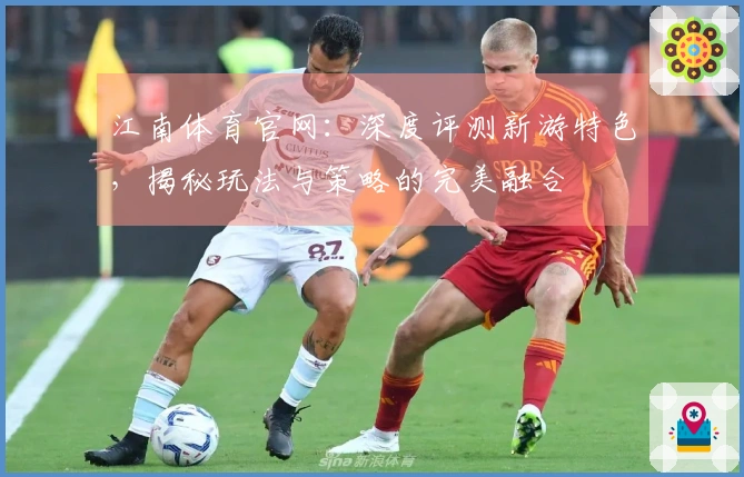 江南体育官网：深度评测新游特色，揭秘玩法与策略的完美融合