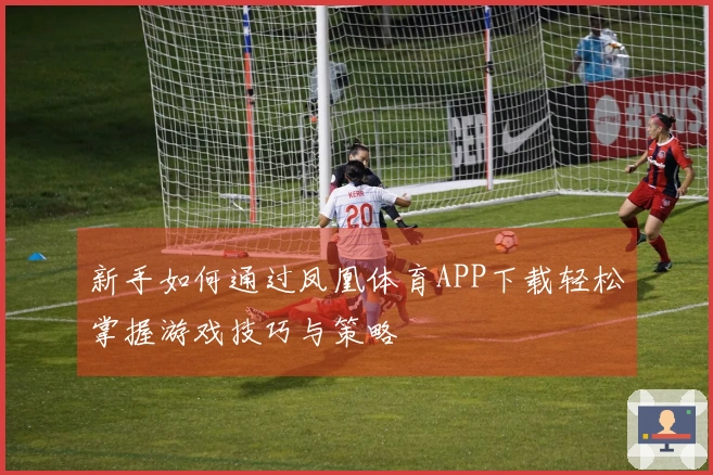 新手如何通过凤凰体育APP下载轻松掌握游戏技巧与策略