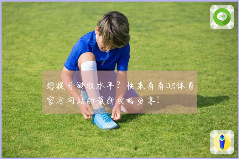 想提升游戏水平？快来看看ng体育官方网站的最新攻略分享！