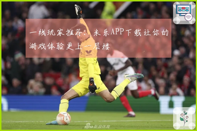一线玩家推荐：米乐APP下载让你的游戏体验更上一层楼