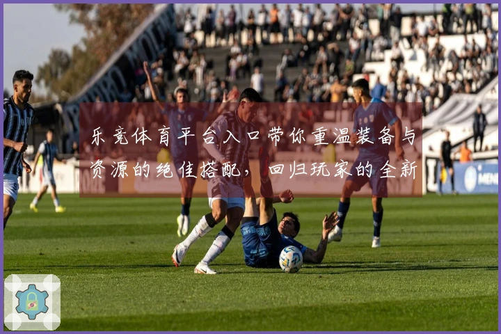 乐竞体育平台入口带你重温装备与资源的绝佳搭配，回归玩家的全新体验