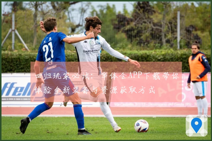 回归玩家必试：华体会APP下载带你体验全新装备与资源获取方式