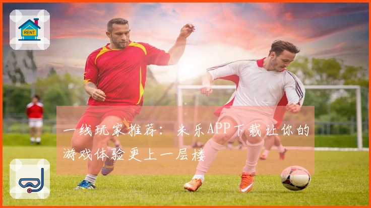 一线玩家推荐：米乐APP下载让你的游戏体验更上一层楼