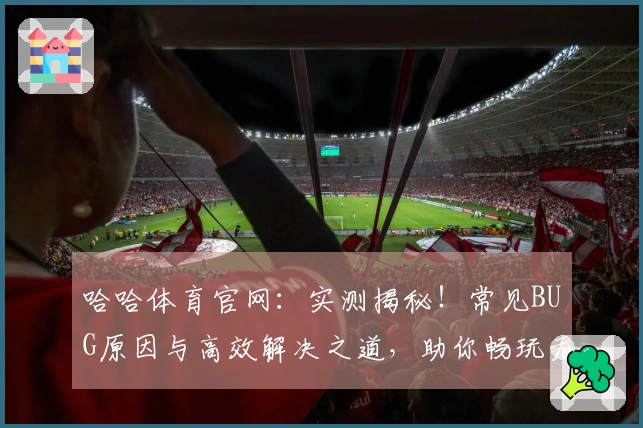 哈哈体育官网：实测揭秘！常见BUG原因与高效解决之道，助你畅玩无阻