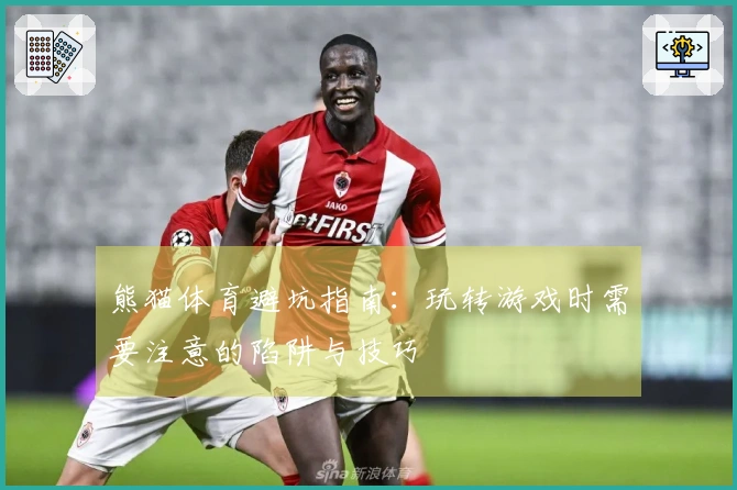 熊猫体育避坑指南：玩转游戏时需要注意的陷阱与技巧
