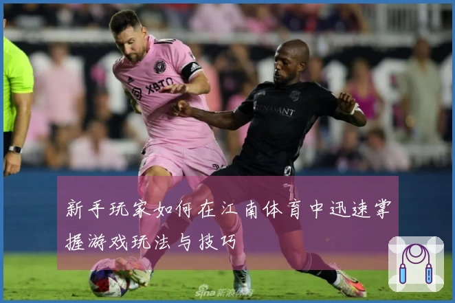 新手玩家如何在江南体育中迅速掌握游戏玩法与技巧