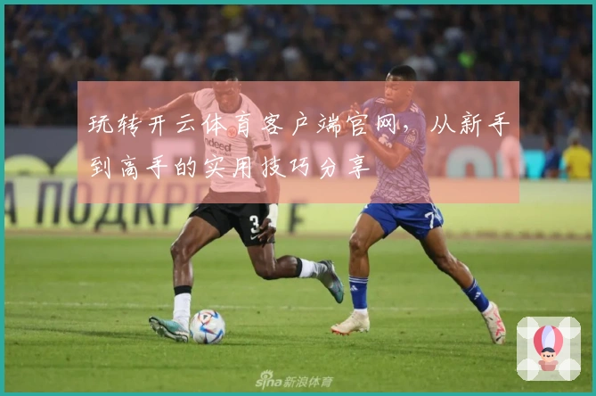 玩转开云体育客户端官网，从新手到高手的实用技巧分享