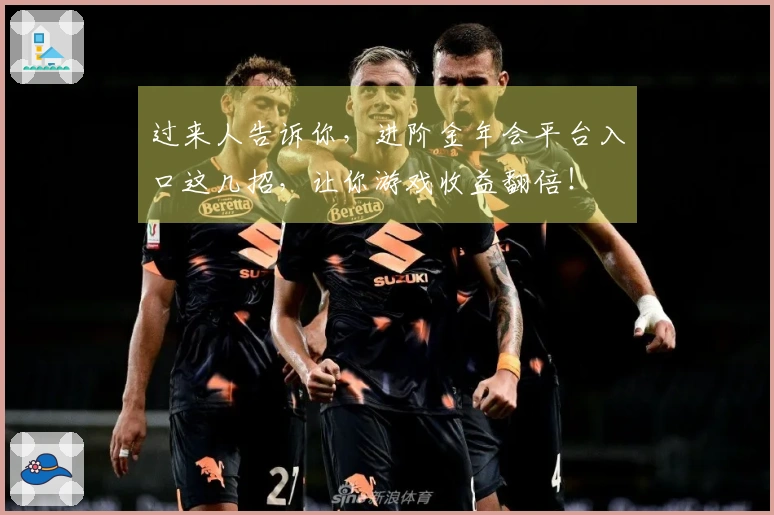 过来人告诉你，进阶金年会平台入口这几招，让你游戏收益翻倍！