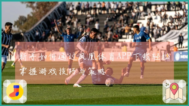 新手如何通过凤凰体育APP下载轻松掌握游戏技巧与策略
